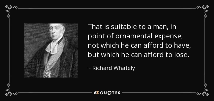 That is suitable to a man, in point of ornamental expense, not which he can afford to have, but which he can afford to lose. - Richard Whately