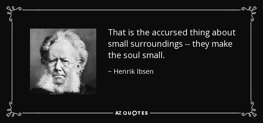That is the accursed thing about small surroundings -- they make the soul small. - Henrik Ibsen
