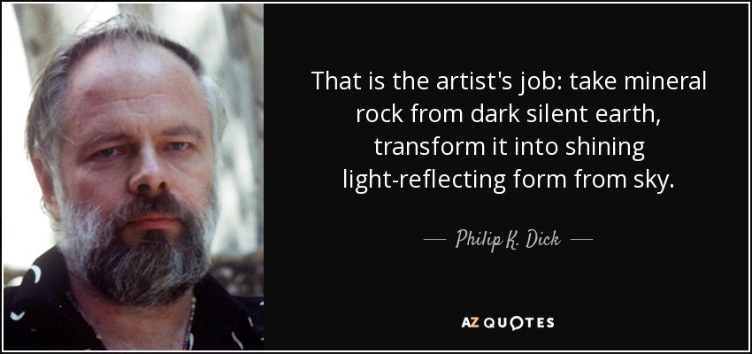 That is the artist's job: take mineral rock from dark silent earth, transform it into shining light-reflecting form from sky. - Philip K. Dick