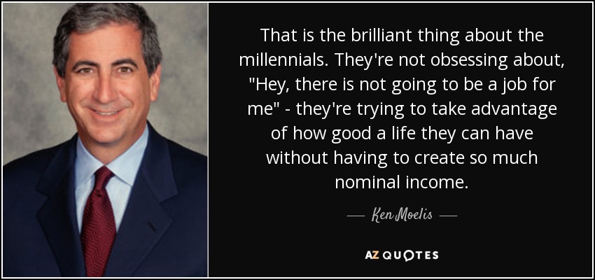 That is the brilliant thing about the millennials. They're not obsessing about, 