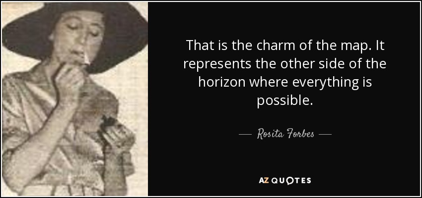 That is the charm of the map. It represents the other side of the horizon where everything is possible. - Rosita Forbes