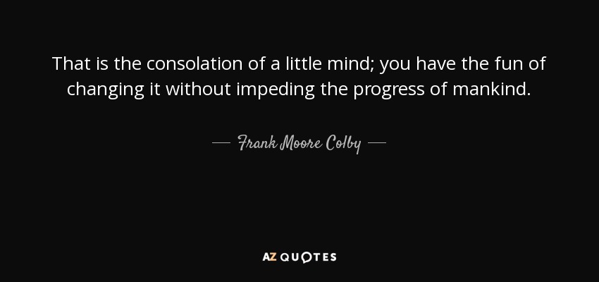 That is the consolation of a little mind; you have the fun of changing it without impeding the progress of mankind. - Frank Moore Colby