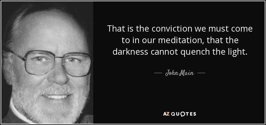 That is the conviction we must come to in our meditation, that the darkness cannot quench the light. - John Main