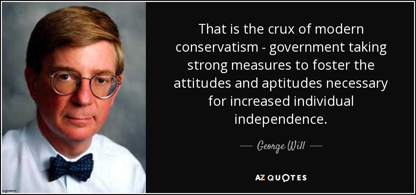 That is the crux of modern conservatism - government taking strong measures to foster the attitudes and aptitudes necessary for increased individual independence. - George Will