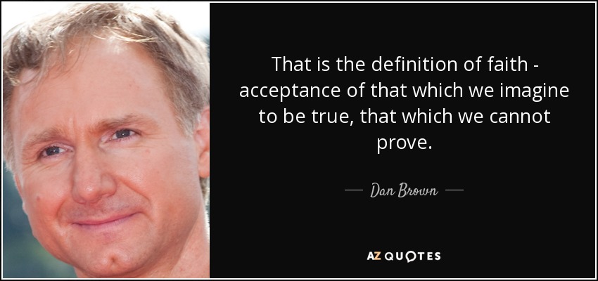 That is the definition of faith - acceptance of that which we imagine to be true, that which we cannot prove. - Dan Brown