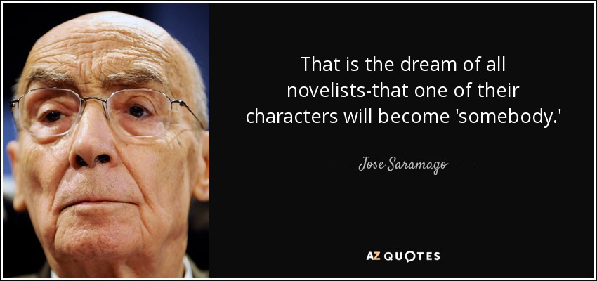 That is the dream of all novelists-that one of their characters will become 'somebody.' - Jose Saramago
