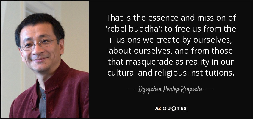 That is the essence and mission of 'rebel buddha': to free us from the illusions we create by ourselves, about ourselves, and from those that masquerade as reality in our cultural and religious institutions. - Dzogchen Ponlop Rinpoche
