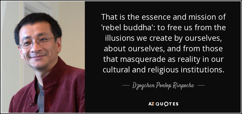 That is the essence and mission of 'rebel buddha': to free us from the illusions we create by ourselves, about ourselves, and from those that masquerade as reality in our cultural and religious institutions. - Dzogchen Ponlop Rinpoche