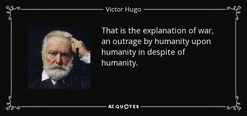 That is the explanation of war, an outrage by humanity upon humanity in despite of humanity. - Victor Hugo