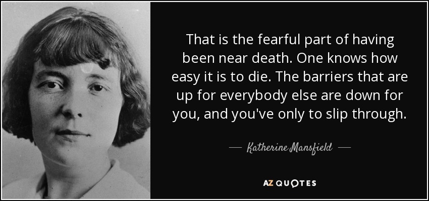 That is the fearful part of having been near death. One knows how easy it is to die. The barriers that are up for everybody else are down for you, and you've only to slip through. - Katherine Mansfield