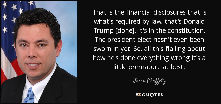 That is the financial disclosures that is what's required by law, that's Donald Trump [done]. It's in the constitution. The president-elect hasn't even been sworn in yet. So, all this flailing about how he's done everything wrong it's a little premature at best. - Jason Chaffetz