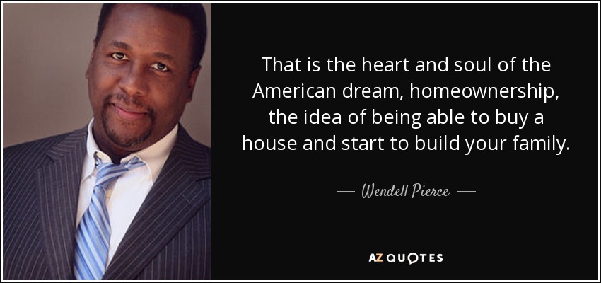 That is the heart and soul of the American dream, homeownership, the idea of being able to buy a house and start to build your family. - Wendell Pierce