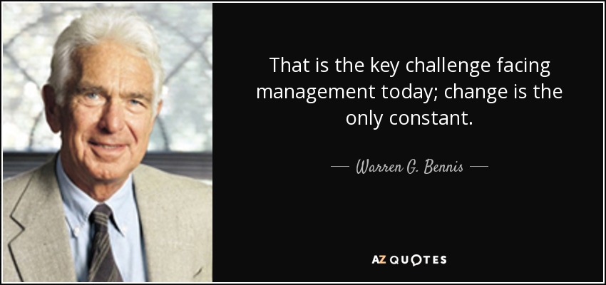 That is the key challenge facing management today; change is the only constant. - Warren G. Bennis