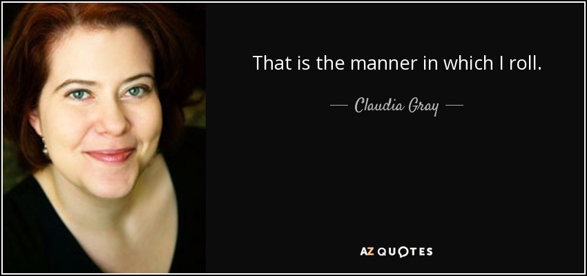 That is the manner in which I roll. - Claudia Gray