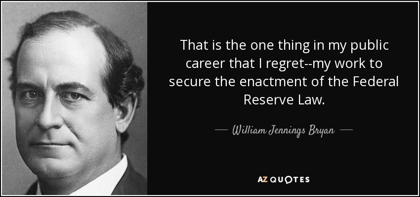 That is the one thing in my public career that I regret--my work to secure the enactment of the Federal Reserve Law. - William Jennings Bryan