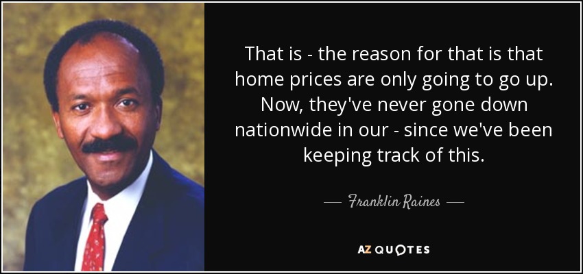 That is - the reason for that is that home prices are only going to go up. Now, they've never gone down nationwide in our - since we've been keeping track of this. - Franklin Raines