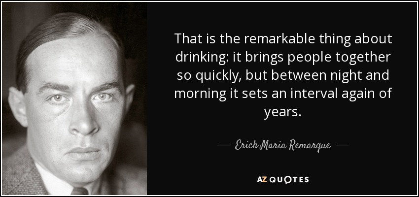 That is the remarkable thing about drinking: it brings people together so quickly, but between night and morning it sets an interval again of years. - Erich Maria Remarque