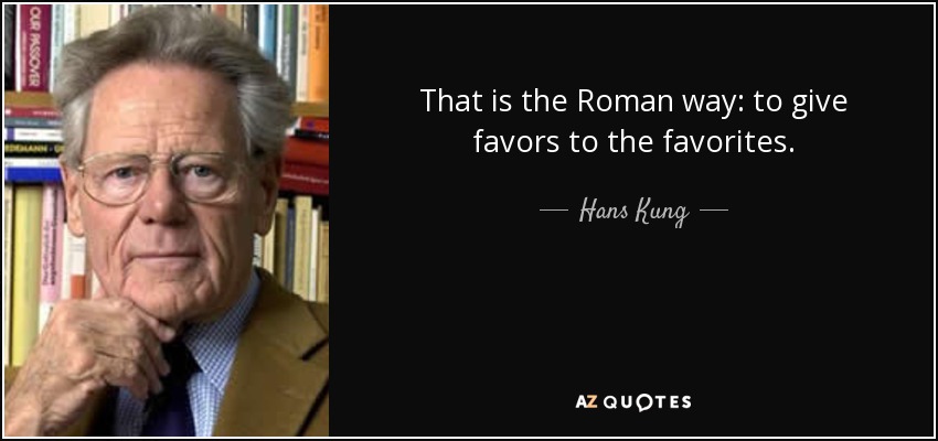 That is the Roman way: to give favors to the favorites. - Hans Kung