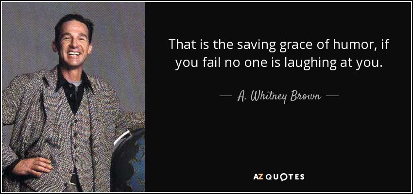 That is the saving grace of humor, if you fail no one is laughing at you. - A. Whitney Brown