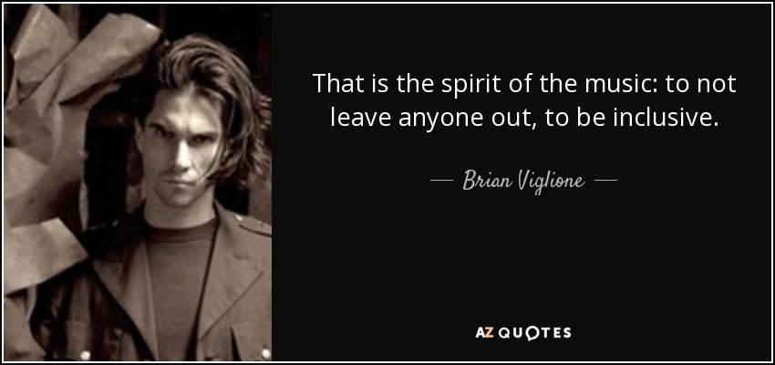 That is the spirit of the music: to not leave anyone out, to be inclusive. - Brian Viglione