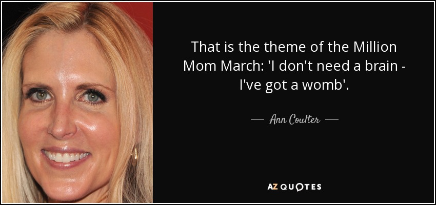 That is the theme of the Million Mom March: 'I don't need a brain - I've got a womb'. - Ann Coulter