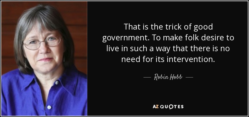 That is the trick of good government. To make folk desire to live in such a way that there is no need for its intervention. - Robin Hobb