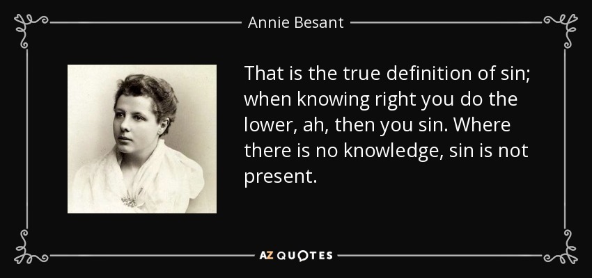 That is the true definition of sin; when knowing right you do the lower, ah, then you sin. Where there is no knowledge, sin is not present. - Annie Besant