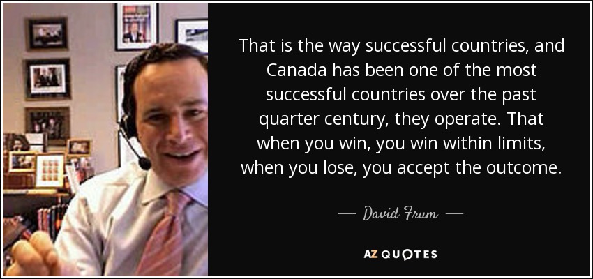 That is the way successful countries, and Canada has been one of the most successful countries over the past quarter century, they operate. That when you win, you win within limits, when you lose, you accept the outcome. - David Frum