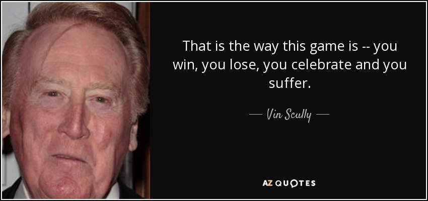 That is the way this game is -- you win, you lose, you celebrate and you suffer. - Vin Scully