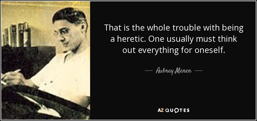 That is the whole trouble with being a heretic. One usually must think out everything for oneself. - Aubrey Menen