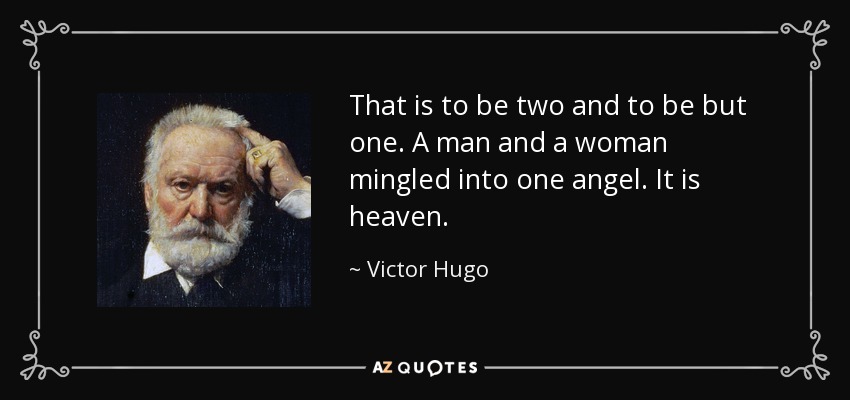 That is to be two and to be but one. A man and a woman mingled into one angel. It is heaven. - Victor Hugo