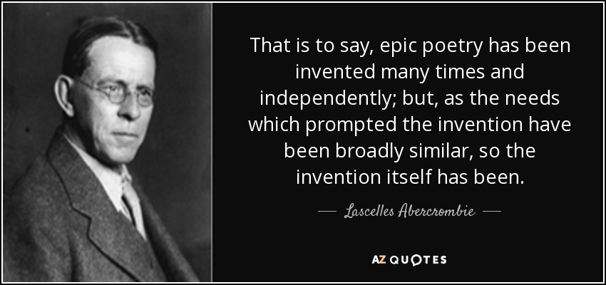 That is to say, epic poetry has been invented many times and independently; but, as the needs which prompted the invention have been broadly similar, so the invention itself has been. - Lascelles Abercrombie