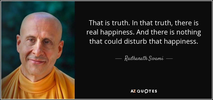 That is truth. In that truth, there is real happiness. And there is nothing that could disturb that happiness. - Radhanath Swami