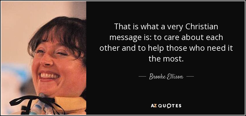 That is what a very Christian message is: to care about each other and to help those who need it the most. - Brooke Ellison