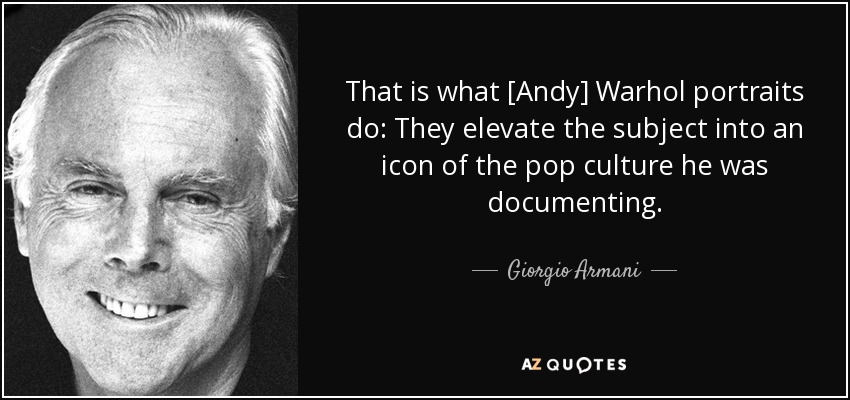 That is what [Andy] Warhol portraits do: They elevate the subject into an icon of the pop culture he was documenting. - Giorgio Armani