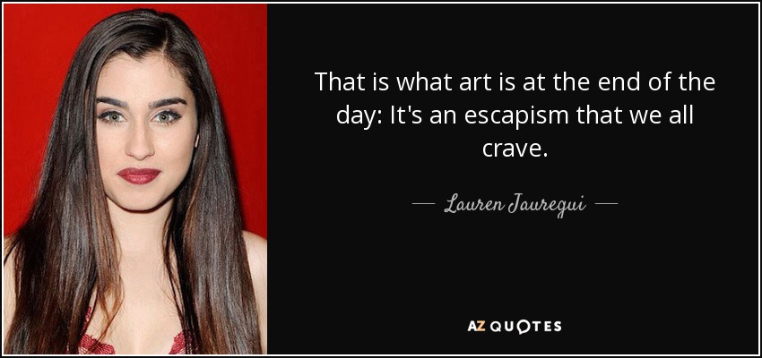 That is what art is at the end of the day: It's an escapism that we all crave. - Lauren Jauregui