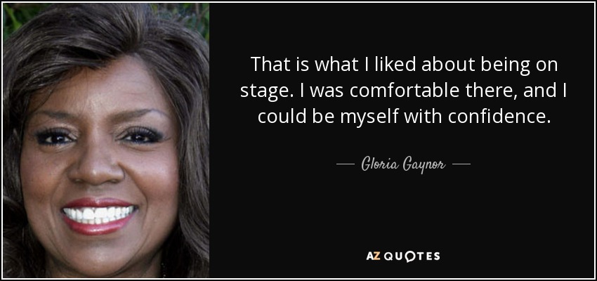 That is what I liked about being on stage. I was comfortable there, and I could be myself with confidence. - Gloria Gaynor