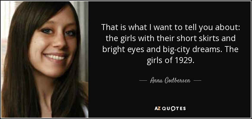 That is what I want to tell you about: the girls with their short skirts and bright eyes and big-city dreams. The girls of 1929. - Anna Godbersen