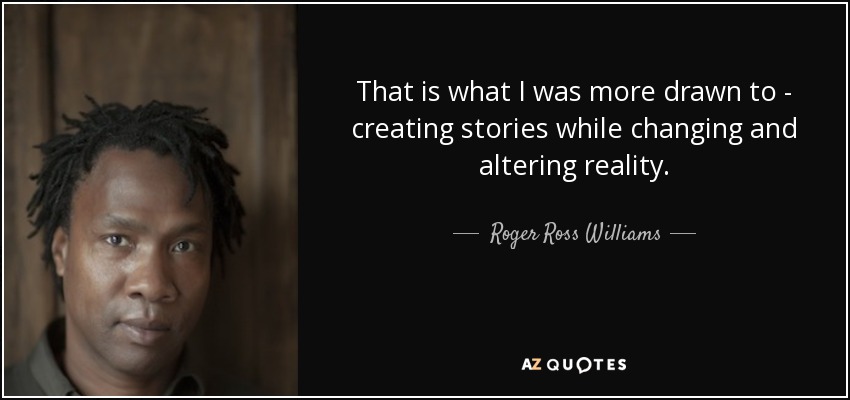 That is what I was more drawn to - creating stories while changing and altering reality. - Roger Ross Williams