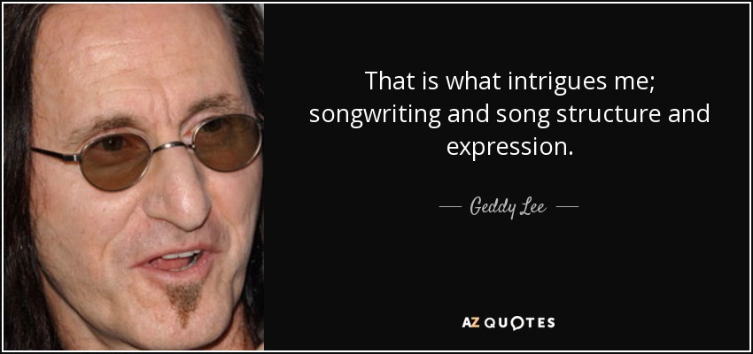 That is what intrigues me; songwriting and song structure and expression. - Geddy Lee
