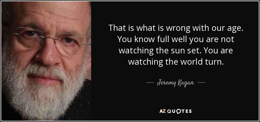 That is what is wrong with our age. You know full well you are not watching the sun set. You are watching the world turn. - Jeremy Kagan