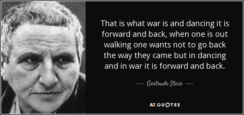 That is what war is and dancing it is forward and back, when one is out walking one wants not to go back the way they came but in dancing and in war it is forward and back. - Gertrude Stein