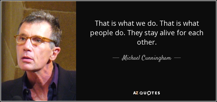 That is what we do. That is what people do. They stay alive for each other. - Michael Cunningham