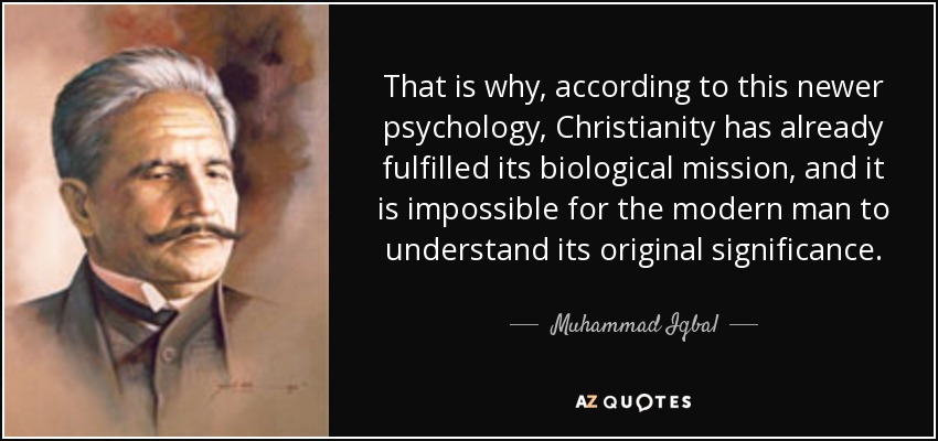 That is why, according to this newer psychology, Christianity has already fulfilled its biological mission, and it is impossible for the modern man to understand its original significance. - Muhammad Iqbal