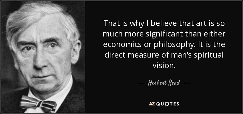 That is why I believe that art is so much more significant than either economics or philosophy. It is the direct measure of man's spiritual vision. - Herbert Read