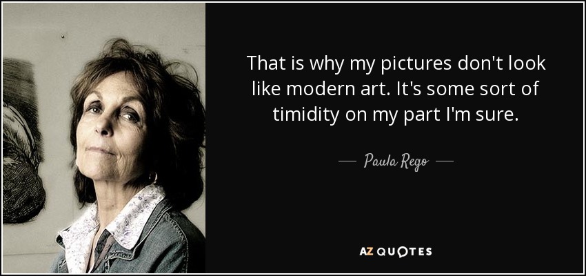 That is why my pictures don't look like modern art. It's some sort of timidity on my part I'm sure. - Paula Rego
