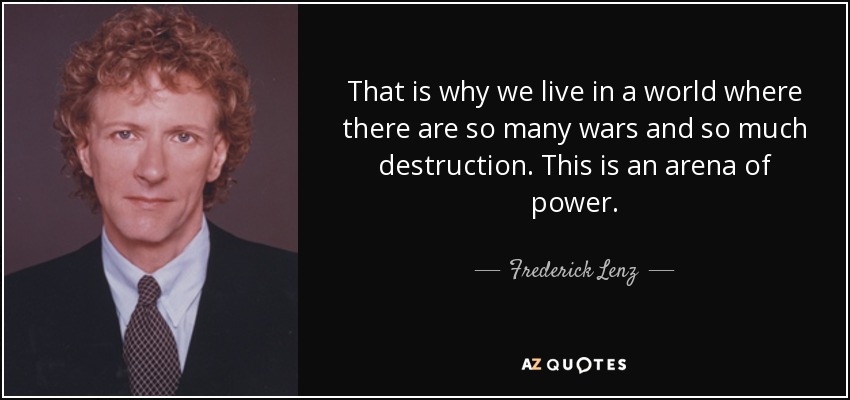 That is why we live in a world where there are so many wars and so much destruction. This is an arena of power. - Frederick Lenz