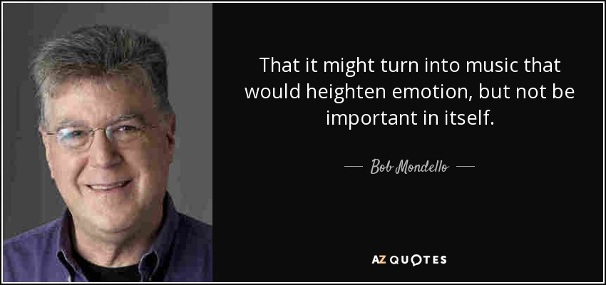 That it might turn into music that would heighten emotion, but not be important in itself. - Bob Mondello