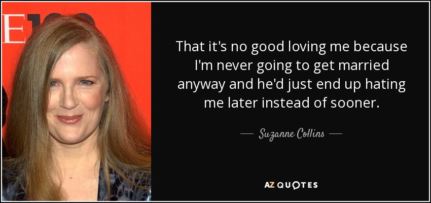 That it's no good loving me because I'm never going to get married anyway and he'd just end up hating me later instead of sooner. - Suzanne Collins