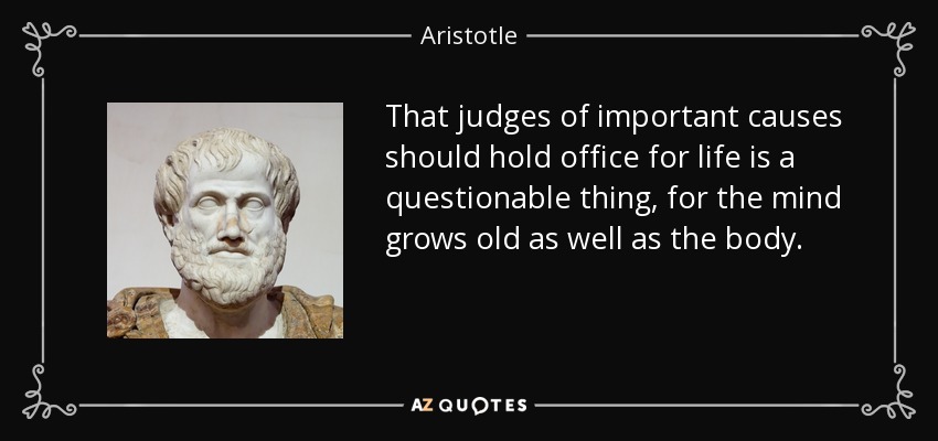 That judges of important causes should hold office for life is a questionable thing, for the mind grows old as well as the body. - Aristotle